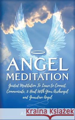 Angel Meditation: Guided Meditation to Learn to Connect, Communicate, and Heal With Your Archangel and Guardian Angel Adesh Silva 9781989805053 Eva Iliana - książka