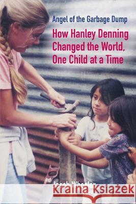Angel of the Garbage Dump: How Hanley Denning Changed the World, One Child at a Time Jacob Wheeler   9781958363164 Mission Point Press - książka