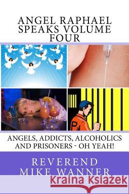 Angel Raphael Speaks Volume Four: Angels, Addicts, Alcoholics And Prisoners - Oh Yeah! Wanner, Reverend Mike 9781537668628 Createspace Independent Publishing Platform - książka