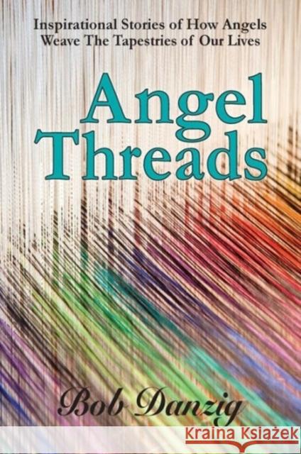 Angel Threads: Inspirational Stories of How Angels Weave the Tapestry of Our Lives Bob Danzig 9780985512989 Danzig Insight Services - książka