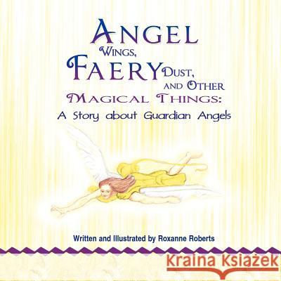 Angel Wings, Faery Dust, and Other Magical Things: A Story about Guardian Angels Roberts, Roxanne 9781618972521 Eloquent Books - książka