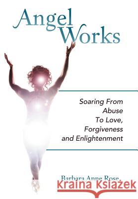 Angel Works: Soaring from Abuse to Love, Forgiveness and Enlightenment Rose, Barbara Anne 9781452554464 Balboa Press - książka