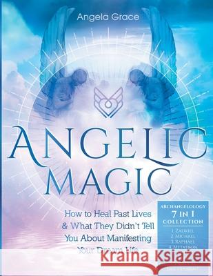 Angelic Magic: How to Heal Past Lives & What They Didn't Tell You About Manifesting Your Dream Life (7 in 1 Collection) Angela Grace 9781953543592 Stonebank Publishing - książka