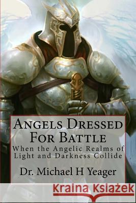 Angels Dressed for Battle: When the Angelic Realms of Light and Darkness Collide Dr Michael H. Yeager 9781546883302 Createspace Independent Publishing Platform - książka