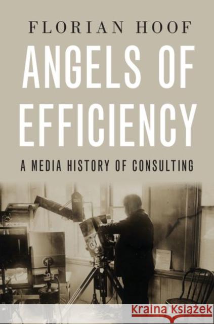 Angels of Efficiency: A Media History of Consulting Hoof, Florian 9780190886363 Oxford University Press, USA - książka