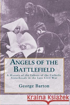 Angels of the Battlefield: A History of the Labors of the Catholic Sisterhoods in the Late Civil War George Barton 9780615310336 Nine Choirs Press - książka