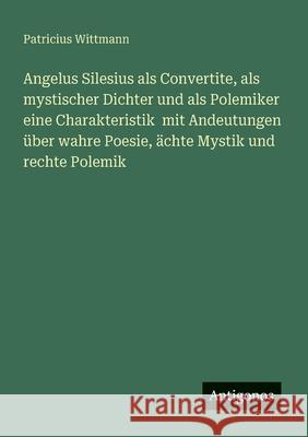 Angelus Silesius als Convertite, als mystischer Dichter und als Polemiker eine Charakteristik mit Andeutungen ?ber wahre Poesie, ?chte Mystik und rech Patricius Wittmann 9783388869629 Antigonos Verlag - książka