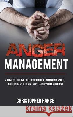 Anger Management: A comprehensive self-help guide to managing anger, reducing anxiety, and mastering your emotions! Christopher Rance 9781761032400 Ingram Publishing - książka