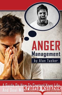 Anger Management: A Guide on How to Control Your Life and Deal with Your Relationships Alan Tucker 9781515318071 Createspace Independent Publishing Platform - książka