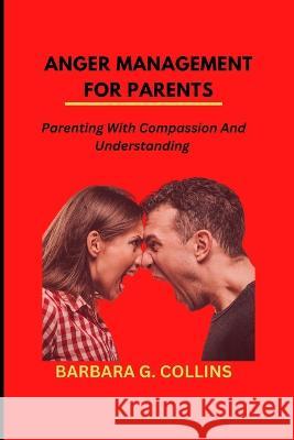 Anger Management for Parents: Parenting with Compassion and Understanding Barbara G Collins   9798373178143 Independently Published - książka
