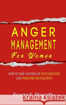 Anger Management For Women: How To Take Control Over Your Emotions And Overcome The Frustrations Renae K. Elsworth 9781074445058 Independently Published - książka