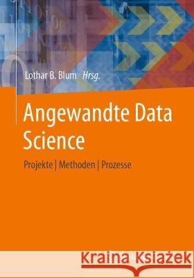 Angewandte Data Science: Projekte |  Methoden  |  Prozesse Lothar B. Blum 9783658396244 Springer Vieweg - książka