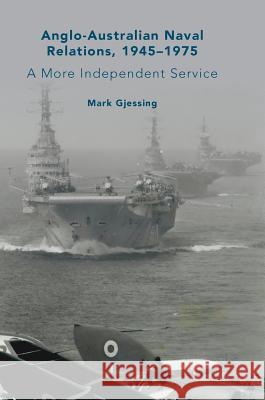 Anglo-Australian Naval Relations, 1945-1975: A More Independent Service Gjessing, Mark 9783319927435 Palgrave MacMillan - książka