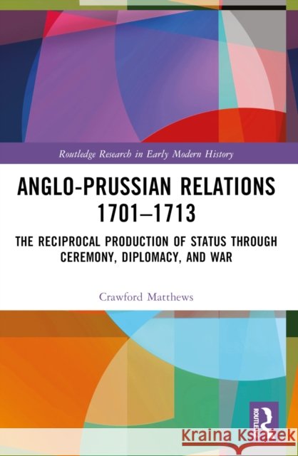 Anglo-Prussian Relations 1701–1713: The Reciprocal Production of Status through Ceremony, Diplomacy, and War Crawford (Martin-Luther-Universitat Halle-Wittenberg, Germany) Matthews 9781032302652 Routledge - książka