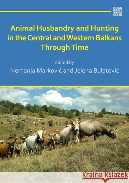 Animal Husbandry and Hunting in the Central and Western Balkans Through Time Nemanja Markovic Jelena Bulatovic 9781789696936 Archaeopress Archaeology - książka