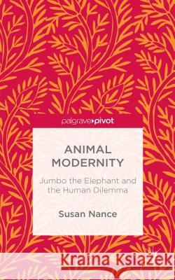 Animal Modernity: Jumbo the Elephant and the Human Dilemma Nance, Susan 9781137562067 Palgrave Pivot - książka