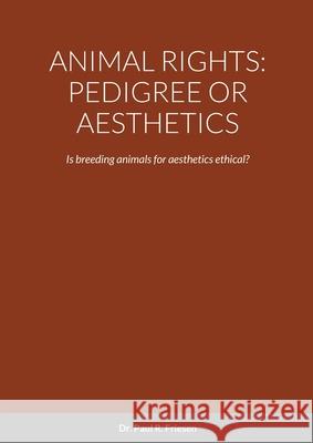 Animal Rights: PEDIGREE OR AESTHETICS: Is breeding animals for aesthetics ethical? Paul R. Friesen 9781716045820 Lulu.com - książka