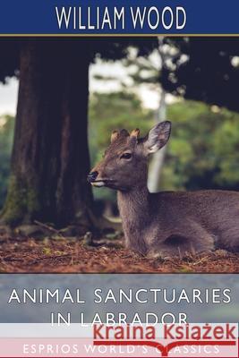 Animal Sanctuaries in Labrador (Esprios Classics): A Supplement, and Draft of a Plan for Beginning Animal Sanctuaries in Labrador Wood, William 9781006972362 Blurb - książka
