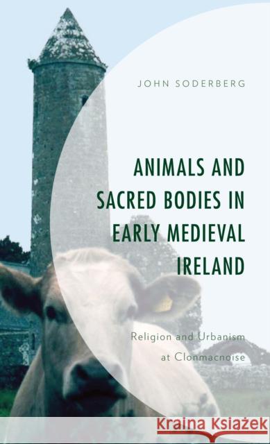 Animals and Sacred Bodies in Early Medieval Ireland: Religion and Urbanism at Clonmacnoise John Soderberg 9781793630414 Lexington Books - książka