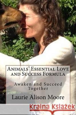 Animals' Essential Love and Success Formula: Awaken and Succeed Together Laurie Alison Moore Jessie Justin Joy 9781539313762 Createspace Independent Publishing Platform - książka