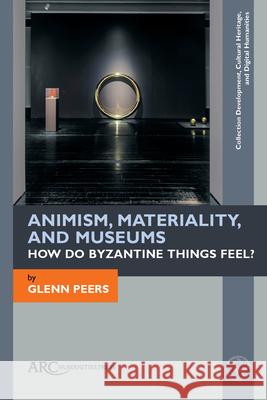 Animism, Materiality, and Museums: How Do Byzantine Things Feel? Glenn Peers 9781942401735 ARC Humanities Press - książka