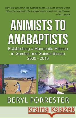 Animists to Anabaptists: The story of the Mennonite mission in Gambia and Guinea Bissau Forrester, Beryl J. 9780996292405 Partnership Publications - książka