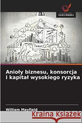 Anioly biznesu, konsorcja i kapital wysokiego ryzyka Mayfield, William 9786207836765 Wydawnictwo Nasza Wiedza - książka