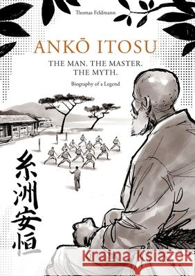 AnkŌ Itosu. the Man. the Master. the Myth.: Biography of a Legend Feldmann, Thomas 9781008986176 Lulu.com - książka