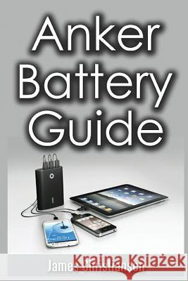 Anker Battery Guide: External Battery Packs For All Your Electronic Devices! Christianser, James 9781721014231 Createspace Independent Publishing Platform - książka