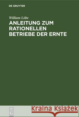 Anleitung zum rationellen Betriebe der Ernte William Löbe 9783112340615 De Gruyter - książka