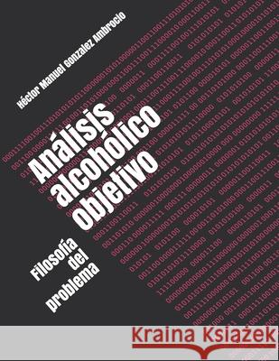 Análisis alcohólico objetivo: Filosofía del problema Gonzalez Ambrocio, Héctor Manuel 9781708964498 Independently Published - książka