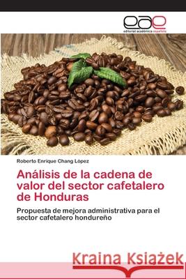 Análisis de la cadena de valor del sector cafetalero de Honduras Chang López, Roberto Enrique 9786202141291 Editorial Académica Española - książka