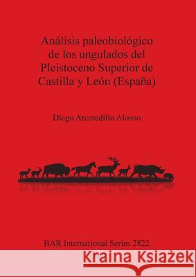 Análisis paleobiológico de los ungulados del Pleistoceno Superior de Castilla y León (España) Alonso, Diego Arceredillo 9781407315478 British Archaeological Reports Oxford Ltd - książka