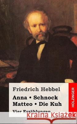 Anna / Schnock / Matteo / Die Kuh: Vier Erzählungen Hebbel, Friedrich 9781482557947 Createspace - książka