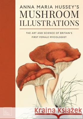 Anna Maria Hussey's Mushroom Illustrations: The Art and Science of Britain's First Female Mycologist Anna Maria Hussey Frances Reed Emily Gillis 9781528774291 Art Meets Science - książka
