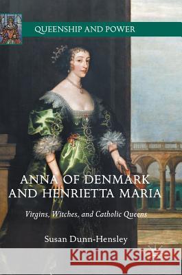 Anna of Denmark and Henrietta Maria: Virgins, Witches, and Catholic Queens Dunn-Hensley, Susan 9783319632261 Palgrave MacMillan - książka