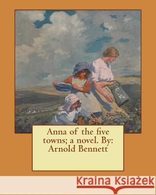 Anna of the five towns; a novel. By: Arnold Bennett Bennett, Arnold 9781544269344 Createspace Independent Publishing Platform - książka
