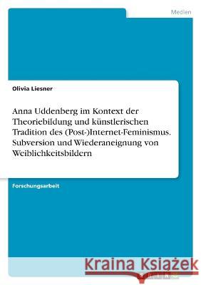 Anna Uddenberg im Kontext der Theoriebildung und k?nstlerischen Tradition des (Post-)Internet-Feminismus. Subversion und Wiederaneignung von Weiblichk Olivia Liesner 9783346801623 Grin Verlag - książka
