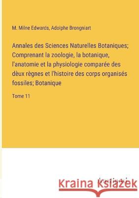 Annales des Sciences Naturelles Botaniques; Comprenant la zoologie, la botanique, l'anatomie et la physiologie comparee des deux regnes et l'histoire des corps organises fossiles; Botanique: Tome 11 Adolphe Brongniart M Milne Edwards  9783382720162 Anatiposi Verlag - książka