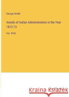Annals of Indian Administration in the Year 1872-73: Vol. XVIII George Smith 9783382500269 Anatiposi Verlag - książka