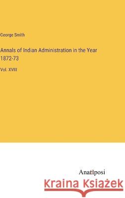 Annals of Indian Administration in the Year 1872-73: Vol. XVIII George Smith 9783382500276 Anatiposi Verlag - książka