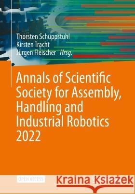 Annals of Scientific Society for Assembly, Handling and Industrial Robotics 2022 Thorsten Sch?ppstuhl Kirsten Tracht J?rgen Fleischer 9783031100703 Springer - książka