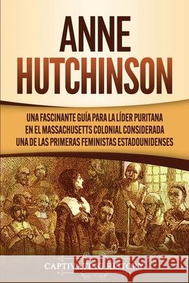 Anne Hutchinson: Una Fascinante Guía para la Líder Puritana en el Massachusetts Colonial Considerada una de las Primeras Feministas Est History, Captivating 9781647487867 Captivating History - książka