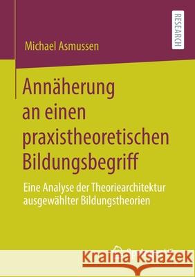 Annäherung an Einen Praxistheoretischen Bildungsbegriff: Eine Analyse Der Theoriearchitektur Ausgewählter Bildungstheorien Asmussen, Michael 9783658308643 Springer vs - książka