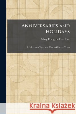 Anniversaries and Holidays: A Calendar of Days and How to Observe Them Mary Emogene Hazeltine 9781025278759 Tradd Street Press - książka