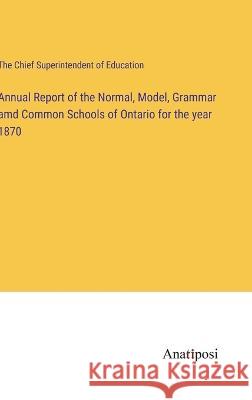 Annual Report of the Normal, Model, Grammar amd Common Schools of Ontario for the year 1870 The Chief Superintendent of Education   9783382105754 Anatiposi Verlag - książka