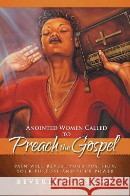 Anointed Women Called to Preach the Gospel: Pain Will Reveal Your Position, Your Purpose, and Your Power. Beverly C. Brown 9781490848266 WestBow Press - książka