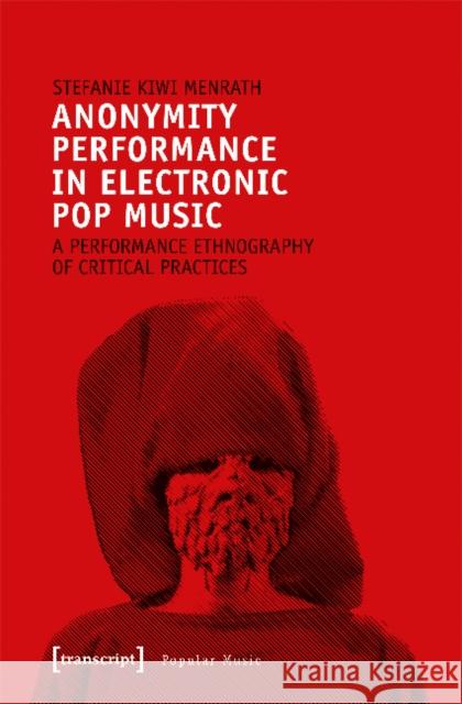 Anonymity Performance in Electronic Pop Music: A Performance Ethnography of Critical Practices Menrath, Stefanie Kiwi 9783837642568 Transcript Verlag, Roswitha Gost, Sigrid Noke - książka