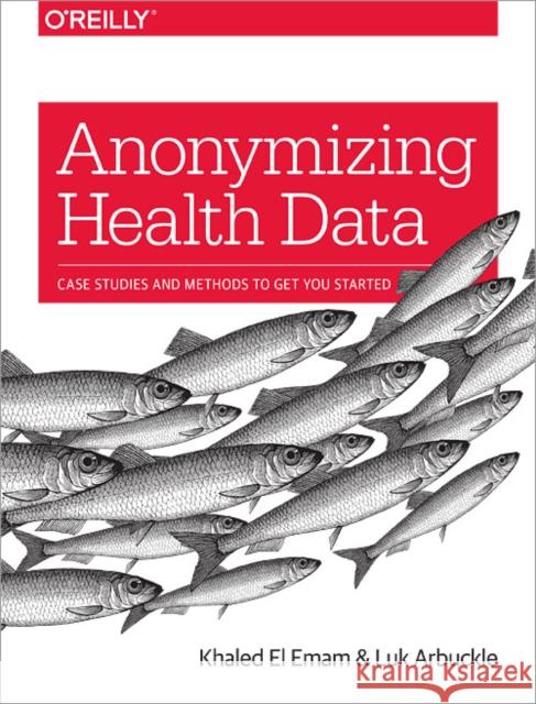 Anonymizing Health Data: Case Studies and Methods to Get You Started Emam, Khaled El 9781449363079 John Wiley & Sons - książka