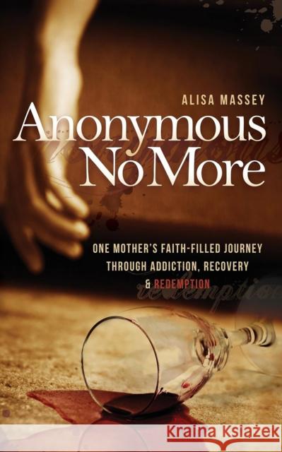 Anonymous No More: One Mother's Faith-Filled Journey Through Addiction, Recovery & Redemption Alisa Massey 9781630472856 Morgan James Publishing - książka